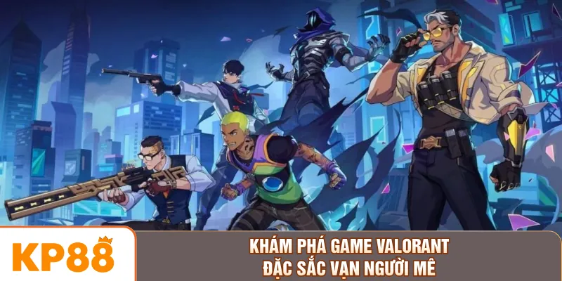 Khám phá game Valorant đặc sắc vạn người mê