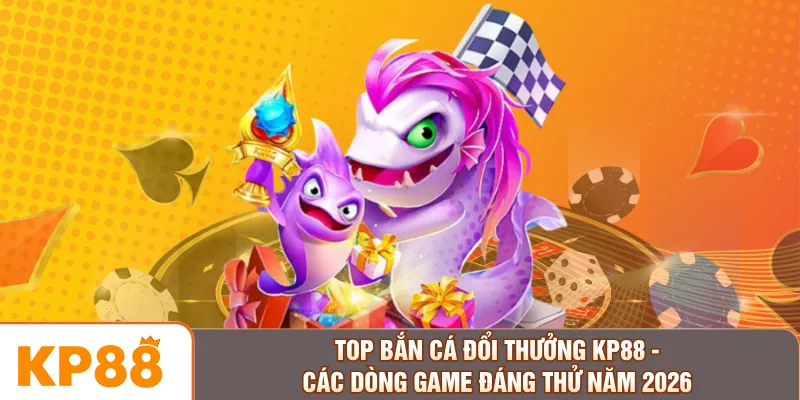 Top Bắn Cá Đổi Thưởng KP88 - Các Dòng Game Đáng Thử Năm 2026